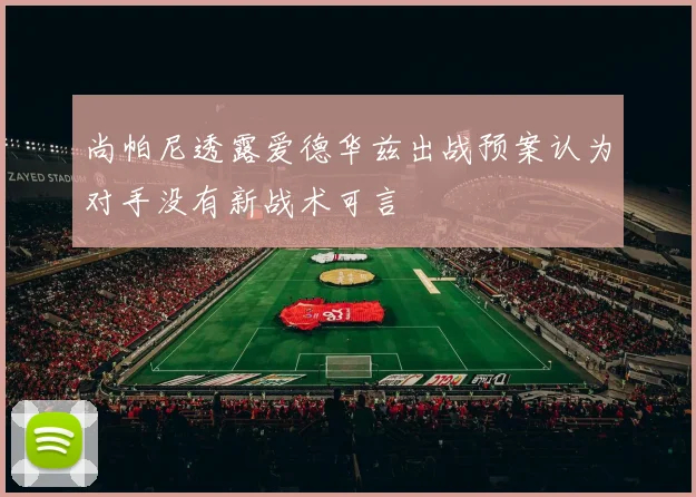 尚帕尼透露爱德华兹出战预案认为对手没有新战术可言